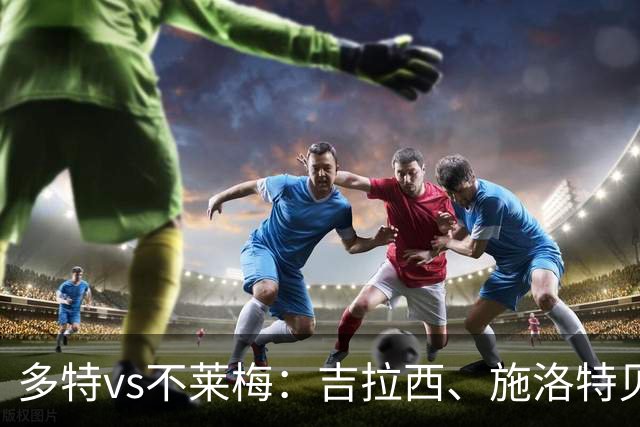 多特vs不莱梅：吉拉西、施洛特贝克首发，菲尔克鲁格战旧主